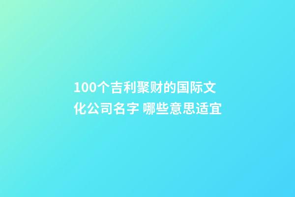 100个吉利聚财的国际文化公司名字 哪些意思适宜